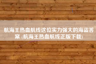 航海王热血航线这位实力强大的海盗答案 (航海王热血航线正版下载)