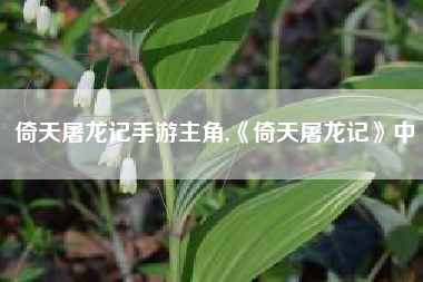 倚天屠龙记手游主角,《倚天屠龙记》中
