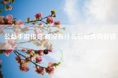 公益手游传奇,有没有什么公益传奇好耍