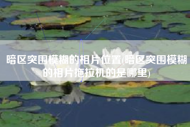 暗区突围模糊的相片位置(暗区突围模糊的相片拖拉机的是哪里)