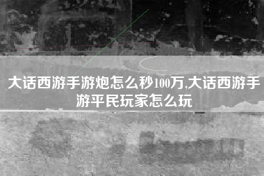 大话西游手游炮怎么秒100万,大话西游手游平民玩家怎么玩