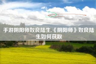 手游阴阳师奴良陆生,《阴阳师》奴良陆生如何获取