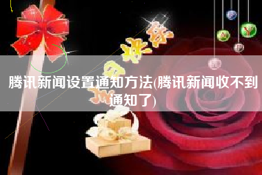 腾讯新闻设置通知方法(腾讯新闻收不到通知了)