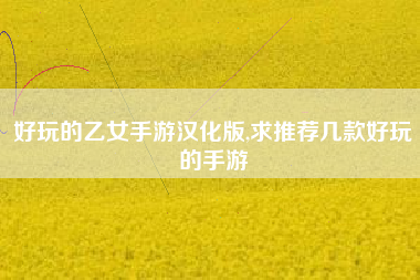 好玩的乙女手游汉化版,求推荐几款好玩的手游