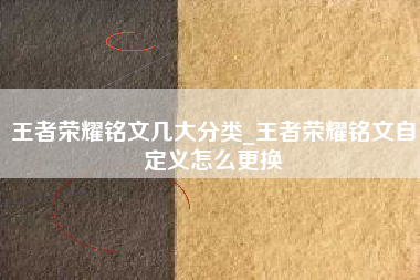王者荣耀铭文几大分类_王者荣耀铭文自定义怎么更换