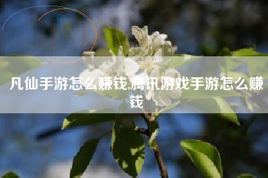 凡仙手游怎么赚钱,腾讯游戏手游怎么赚钱