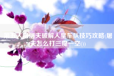 第五人格屠夫破解人皇车队技巧攻略(屠夫怎么打三魔一空())