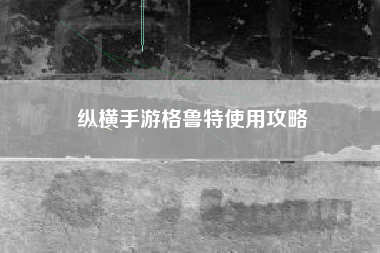 纵横手游格鲁特使用攻略