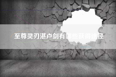 至尊灵刃湛卢剑有哪些获得途径