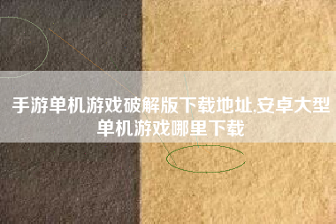 手游单机游戏破解版下载地址,安卓大型单机游戏哪里下载
