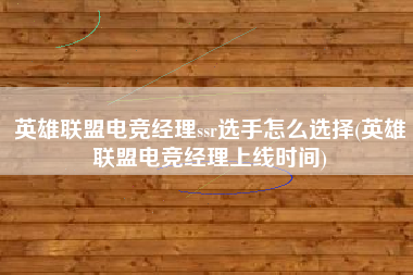 英雄联盟电竞经理ssr选手怎么选择(英雄联盟电竞经理上线时间)