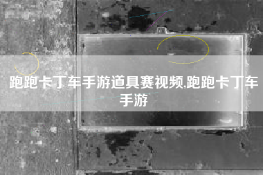 跑跑卡丁车手游道具赛视频,跑跑卡丁车手游