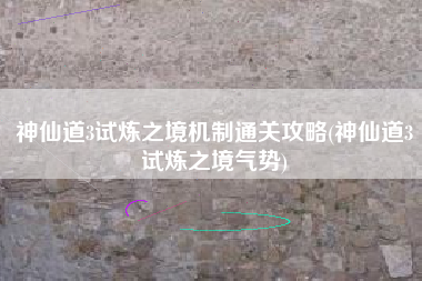 神仙道3试炼之境机制通关攻略(神仙道3试炼之境气势)