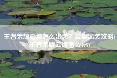 王者荣耀云缨怎么出装？云缨出装攻略(王者荣耀云缨怎么1v5)