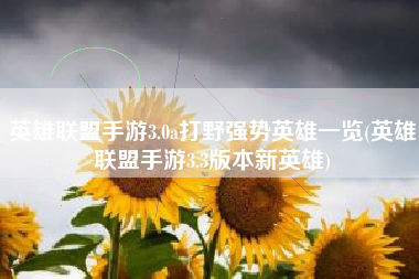 英雄联盟手游3.0a打野强势英雄一览(英雄联盟手游3.3版本新英雄)