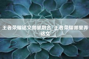 王者荣耀铭文哪里融合_王者荣耀哪里弄铭文