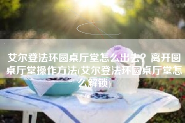 艾尔登法环圆桌厅堂怎么出去？离开圆桌厅堂操作方法(艾尔登法环圆桌厅堂怎么解锁)