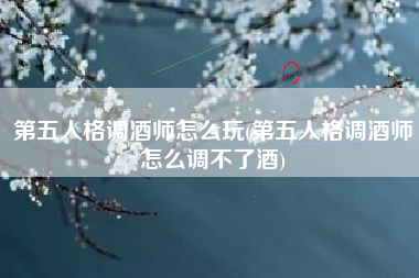 第五人格调酒师怎么玩(第五人格调酒师怎么调不了酒)