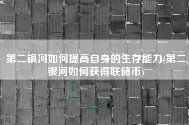 第二银河如何提高自身的生存能力(第二银河如何获得联储币)