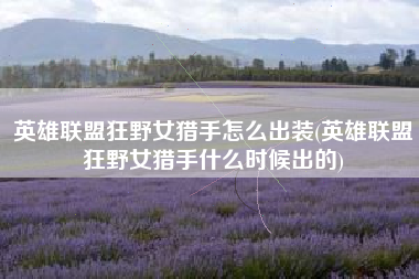 英雄联盟狂野女猎手怎么出装(英雄联盟狂野女猎手什么时候出的)
