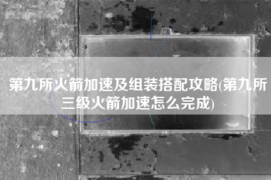 第九所火箭加速及组装搭配攻略(第九所三级火箭加速怎么完成)
