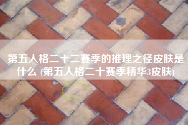 第五人格二十二赛季的推理之径皮肤是什么 (第五人格二十赛季精华3皮肤)