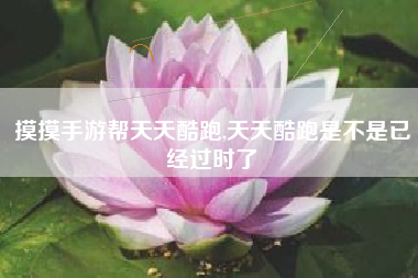 摸摸手游帮天天酷跑,天天酷跑是不是已经过时了