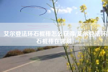 艾尔登法环石棍棒怎么获得(艾尔登法环石棍棒在哪刷)