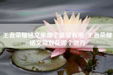 王者荣耀铭文里哪个最没有用_王者荣耀铭文抽取在哪个地方
