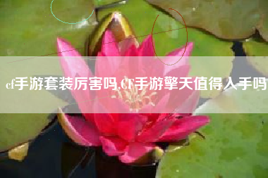 cf手游套装厉害吗,CF手游擎天值得入手吗