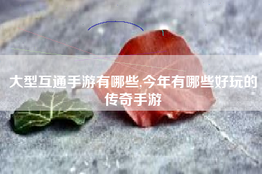大型互通手游有哪些,今年有哪些好玩的传奇手游