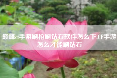 巅峰cf手游刷枪刷钻石软件怎么下,CF手游怎么才能刷钻石