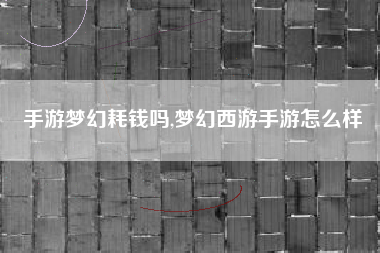 手游梦幻耗钱吗,梦幻西游手游怎么样