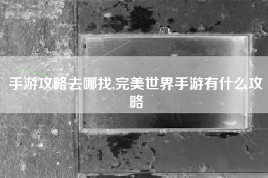 手游攻略去哪找,完美世界手游有什么攻略