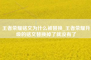 王者荣耀铭文为什么被替换_王者荣耀升级的铭文替换掉了就没有了