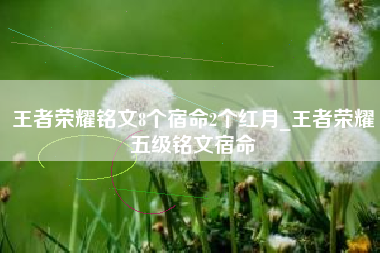 王者荣耀铭文8个宿命2个红月_王者荣耀五级铭文宿命