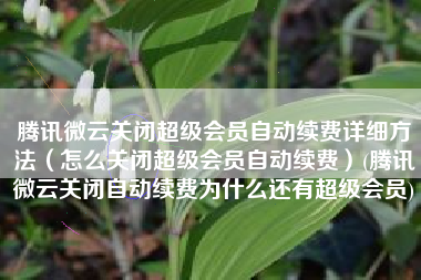 腾讯微云关闭超级会员自动续费详细方法（怎么关闭超级会员自动续费）(腾讯微云关闭自动续费为什么还有超级会员)