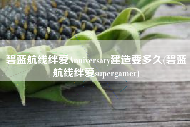 碧蓝航线绊爱Anniversary建造要多久(碧蓝航线绊爱supergamer)