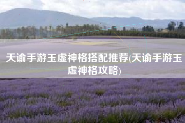 天谕手游玉虚神格搭配推荐(天谕手游玉虚神格攻略)