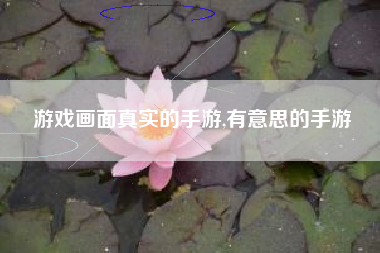 游戏画面真实的手游,有意思的手游