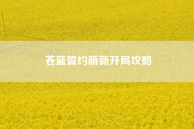 苍蓝誓约萌新开局攻略