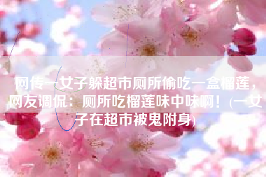网传一女子躲超市厕所偷吃一盒榴莲，网友调侃：厕所吃榴莲味中味啊！(一女子在超市被鬼附身)