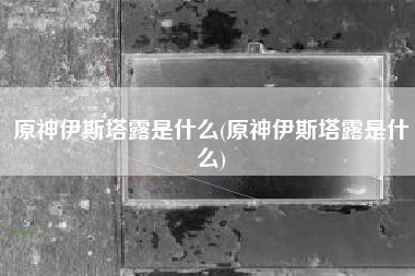 原神伊斯塔露是什么(原神伊斯塔露是什么)