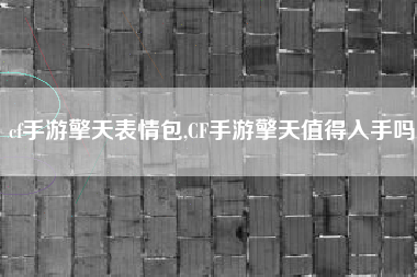cf手游擎天表情包,CF手游擎天值得入手吗