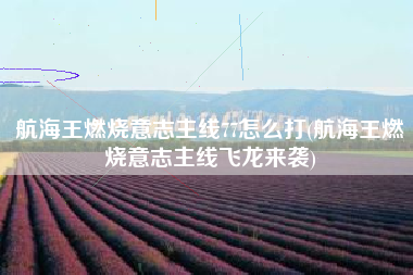 航海王燃烧意志主线77怎么打(航海王燃烧意志主线飞龙来袭)