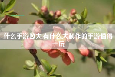 什么手游凶大,有什么大制作的手游值得一玩