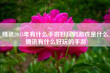 腾讯2015年有什么手游好玩的游戏是什么,腾讯有什么好玩的手游