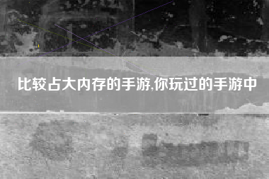 比较占大内存的手游,你玩过的手游中