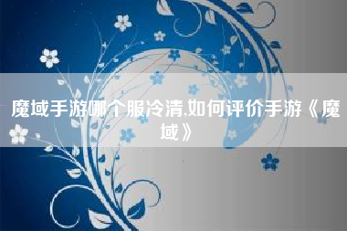 魔域手游哪个服冷清,如何评价手游《魔域》