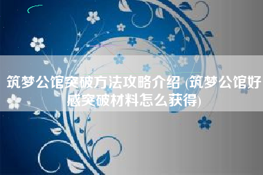 筑梦公馆突破方法攻略介绍 (筑梦公馆好感突破材料怎么获得)